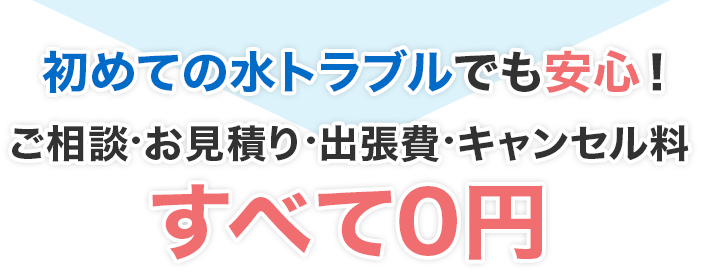 初めての水トラブルでも安心！ご相談・お見積り・出張費・キャンセル料すべて0円